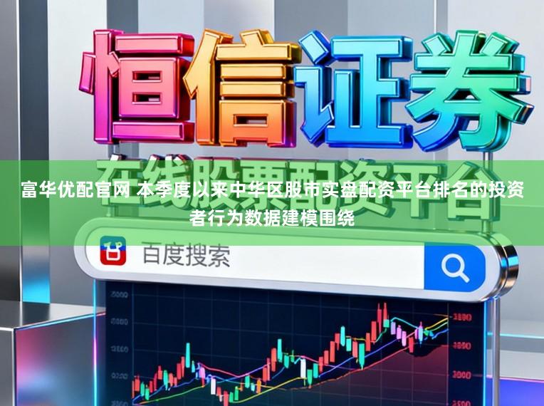 富华优配官网 本季度以来中华区股市实盘配资平台排名的投资者行为数据建模围绕
