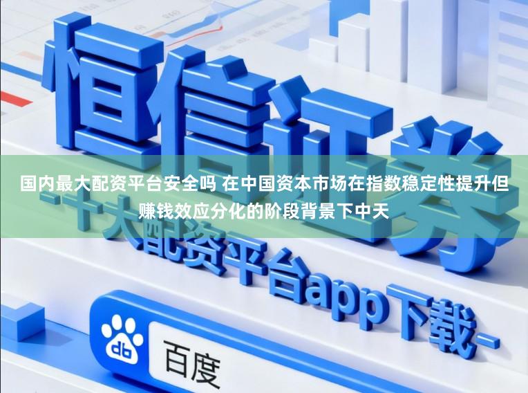 国内最大配资平台安全吗 在中国资本市场在指数稳定性提升但赚钱效应分化的阶段背景下中天