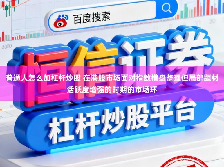 普通人怎么加杠杆炒股 在港股市场面对指数横盘整理但局部题材活跃度增强的时期的市场环