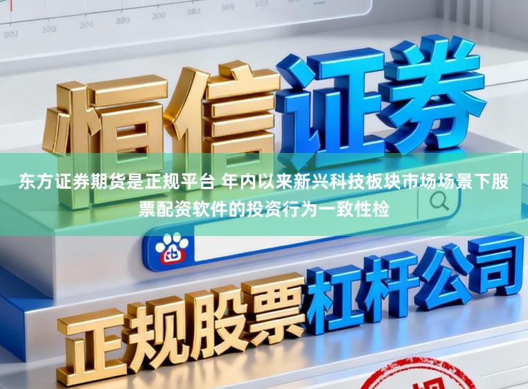 东方证券期货是正规平台 年内以来新兴科技板块市场场景下股票配资软件的投资行为一致性检