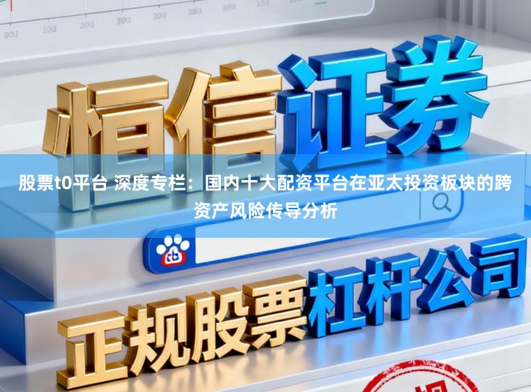 股票t0平台 深度专栏：国内十大配资平台在亚太投资板块的跨资产风险传导分析