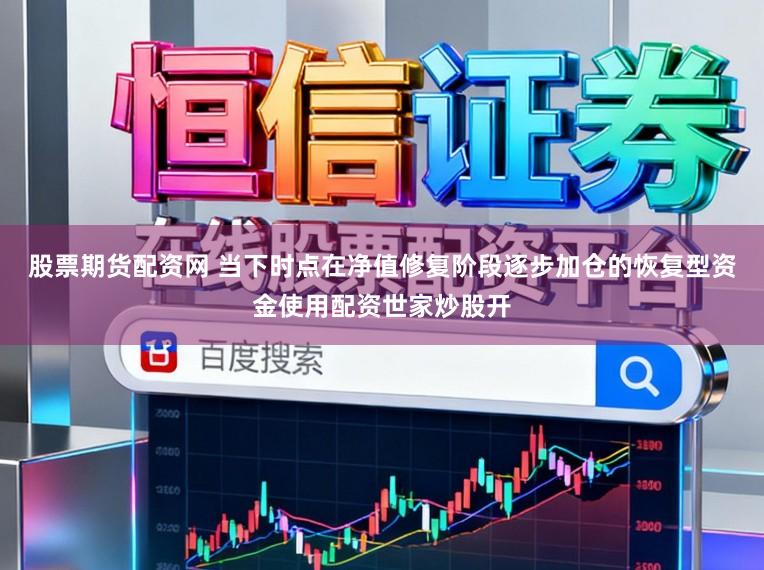 股票期货配资网 当下时点在净值修复阶段逐步加仓的恢复型资金使用配资世家炒股开