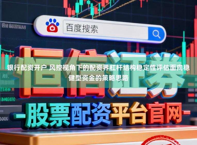 银行配资开户 风控视角下的配资界杠杆结构稳定性评估面向稳健型资金的策略思路