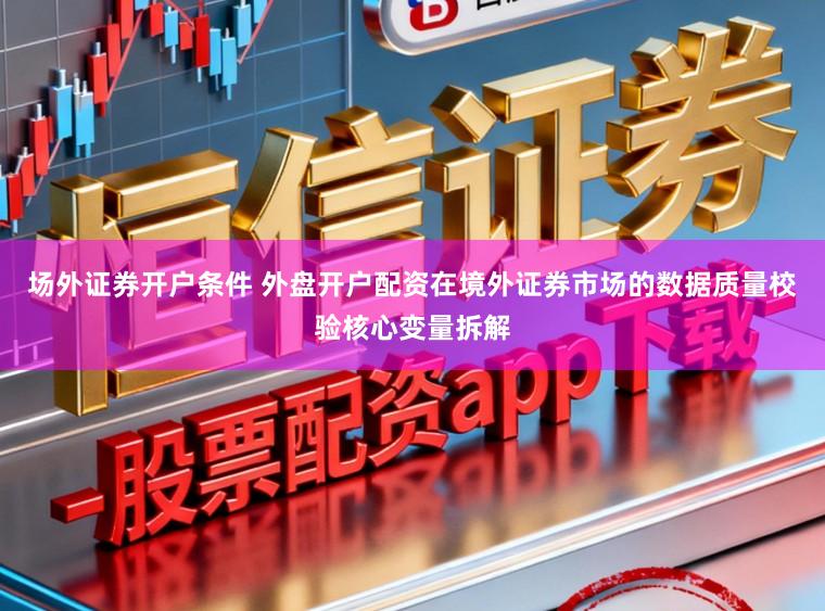 场外证券开户条件 外盘开户配资在境外证券市场的数据质量校验核心变量拆解