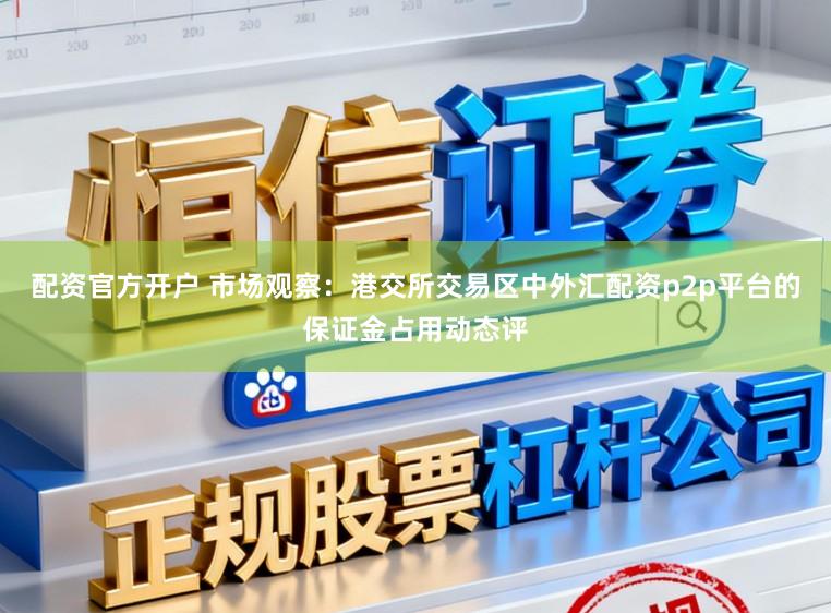 配资官方开户 市场观察：港交所交易区中外汇配资p2p平台的保证金占用动态评