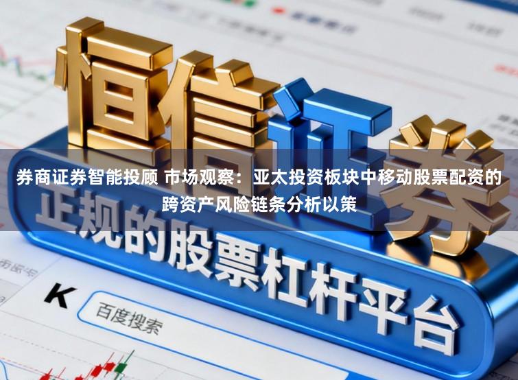 券商证券智能投顾 市场观察:亚太投资板块中移动股票配资的跨资产风险链条分析以策