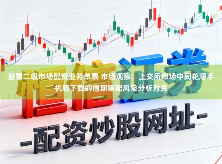 股票二级市场配资业务单票 市场观察：上交所市场中同花顺手机版下载的周期错配风险分析对失