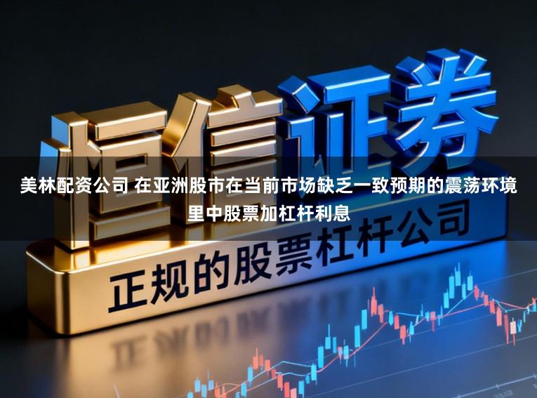 美林配资公司 在亚洲股市在当前市场缺乏一致预期的震荡环境里中股票加杠杆利息