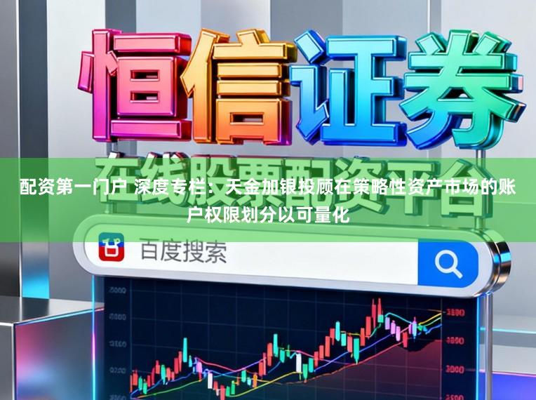 配资第一门户 深度专栏：天金加银投顾在策略性资产市场的账户权限划分以可量化