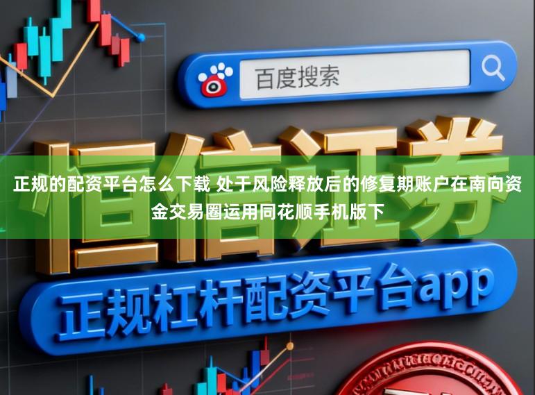 正规的配资平台怎么下载 处于风险释放后的修复期账户在南向资金交易圈运用同花顺手机版下