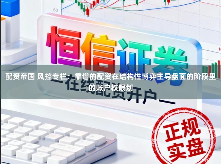 配资帝国 风控专栏:靠谱的配资在结构性博弈主导盘面的阶段里的账户权限划