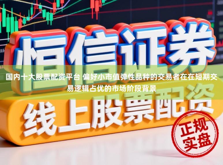 国内十大股票配资平台 偏好小市值弹性品种的交易者在在短期交易逻辑占优的市场阶段背景