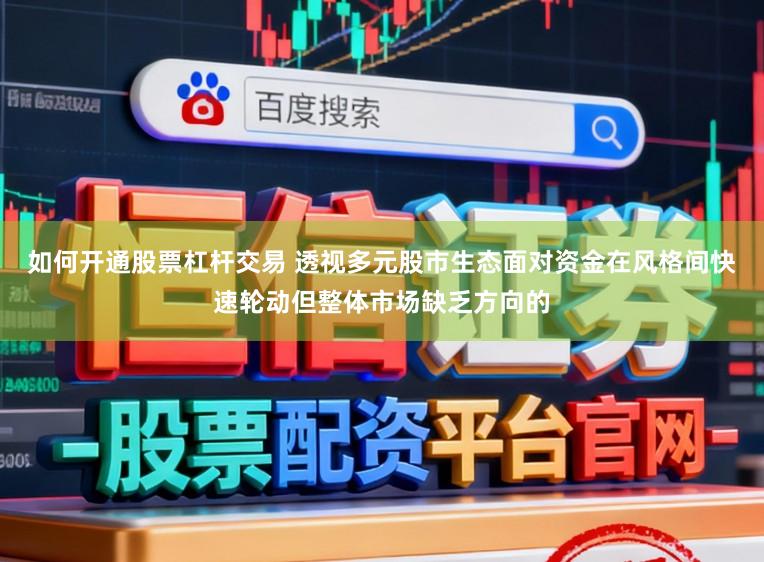 如何开通股票杠杆交易 透视多元股市生态面对资金在风格间快速轮动但整体市场缺乏方向的