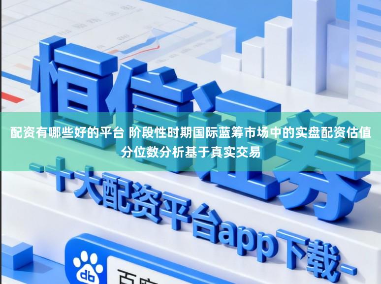 配资有哪些好的平台 阶段性时期国际蓝筹市场中的实盘配资估值分位数分析基于真实交易