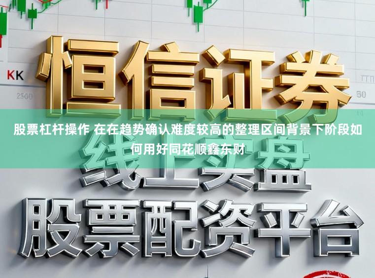 股票杠杆操作 在在趋势确认难度较高的整理区间背景下阶段如何用好同花顺鑫东财