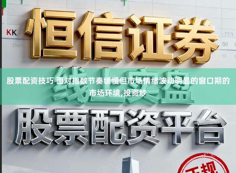 股票配资技巧 面对指数节奏缓慢但市场情绪波动明显的窗口期的市场环境，投资炒