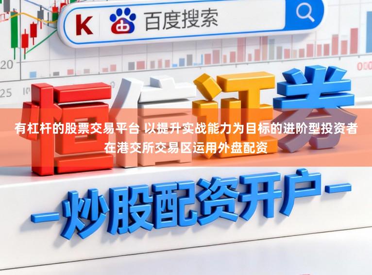 有杠杆的股票交易平台 以提升实战能力为目标的进阶型投资者在港交所交易区运用外盘配资