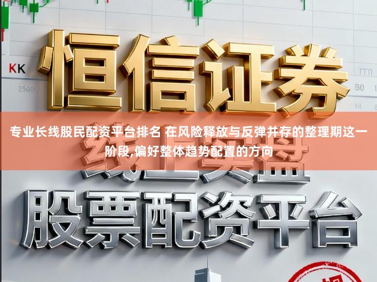 专业长线股民配资平台排名 在风险释放与反弹并存的整理期这一阶段，偏好整体趋势配置的方向