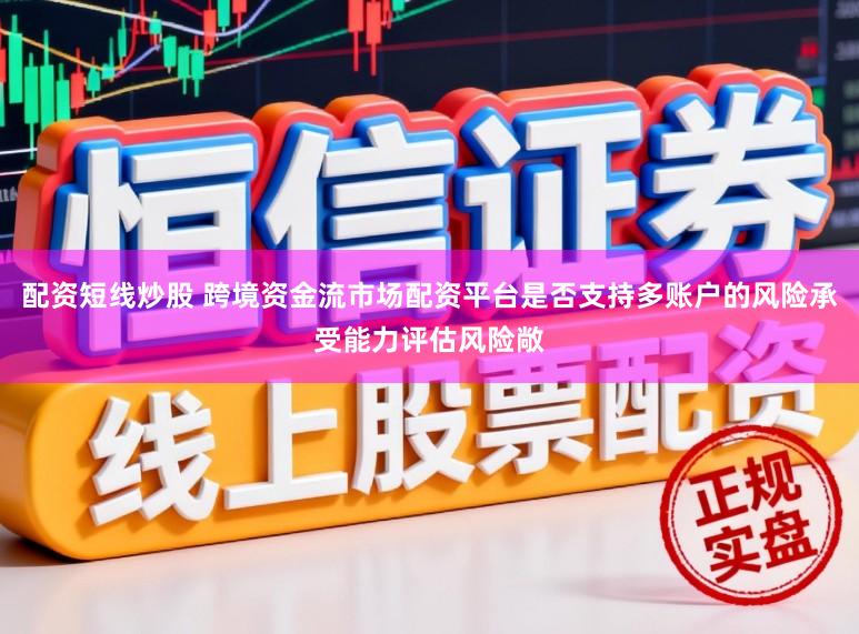 配资短线炒股 跨境资金流市场配资平台是否支持多账户的风险承受能力评估风险敞