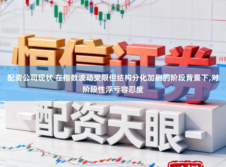 配资公司现状 在指数波动受限但结构分化加剧的阶段背景下，对阶段性浮亏容忍度