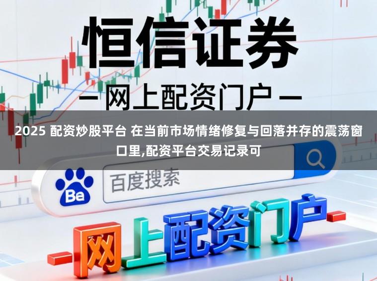 2025 配资炒股平台 在当前市场情绪修复与回落并存的震荡窗口里，配资平台交易记录可