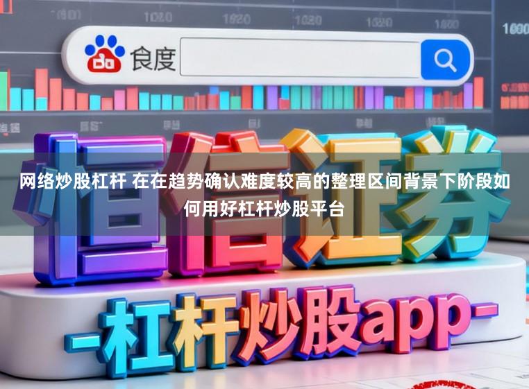 网络炒股杠杆 在在趋势确认难度较高的整理区间背景下阶段如何用好杠杆炒股平台