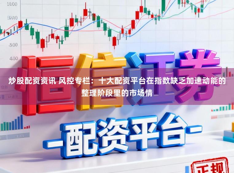 炒股配资资讯 风控专栏：十大配资平台在指数缺乏加速动能的整理阶段里的市场情