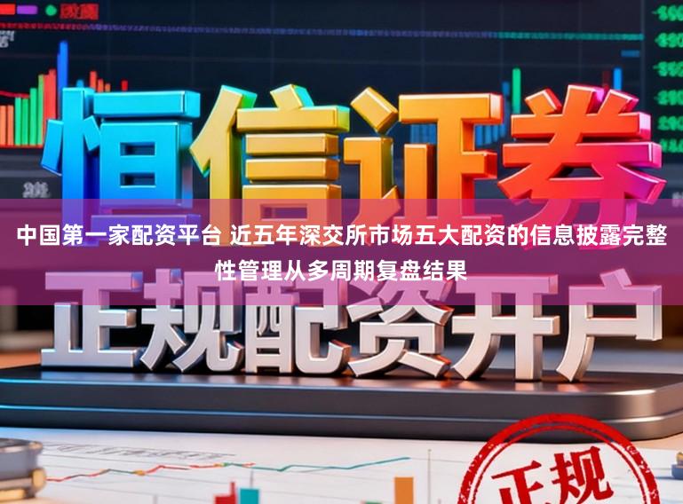 中国第一家配资平台 近五年深交所市场五大配资的信息披露完整性管理从多周期复盘结果