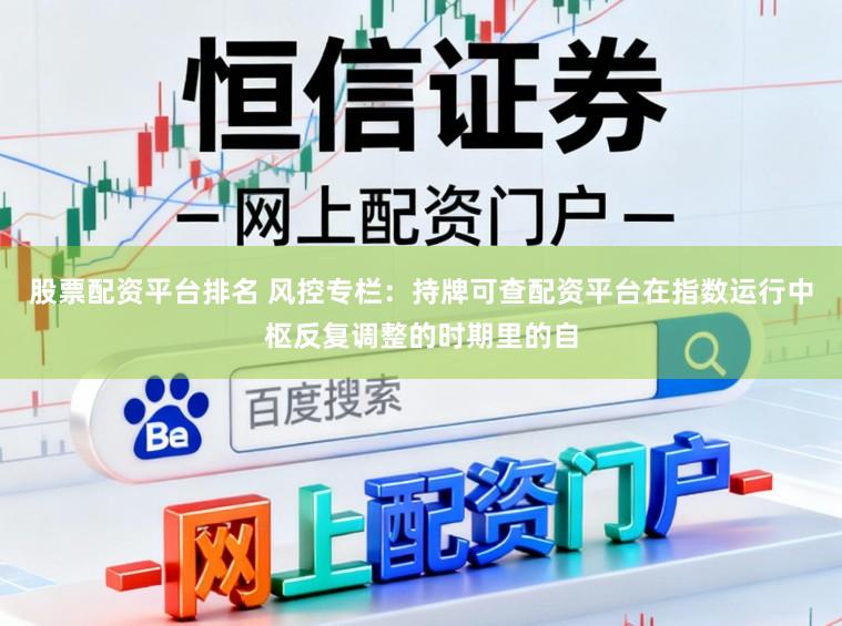 股票配资平台排名 风控专栏：持牌可查配资平台在指数运行中枢反复调整的时期里的自