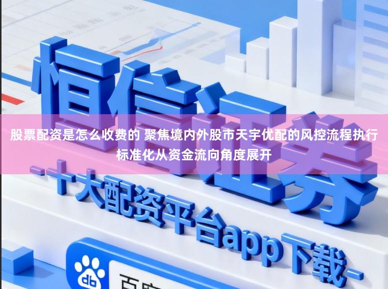 股票配资是怎么收费的 聚焦境内外股市天宇优配的风控流程执行标准化从资金流向角度展开