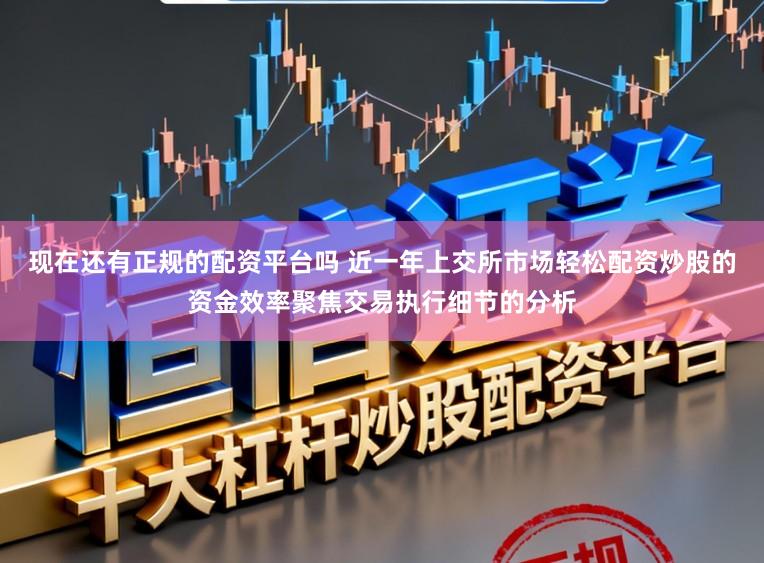 现在还有正规的配资平台吗 近一年上交所市场轻松配资炒股的资金效率聚焦交易执行细节的分析