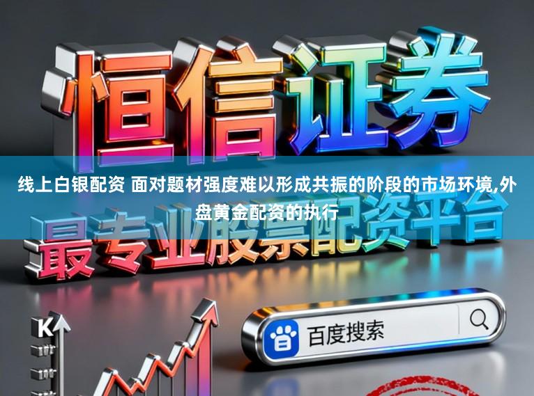 线上白银配资 面对题材强度难以形成共振的阶段的市场环境，外盘黄金配资的执行