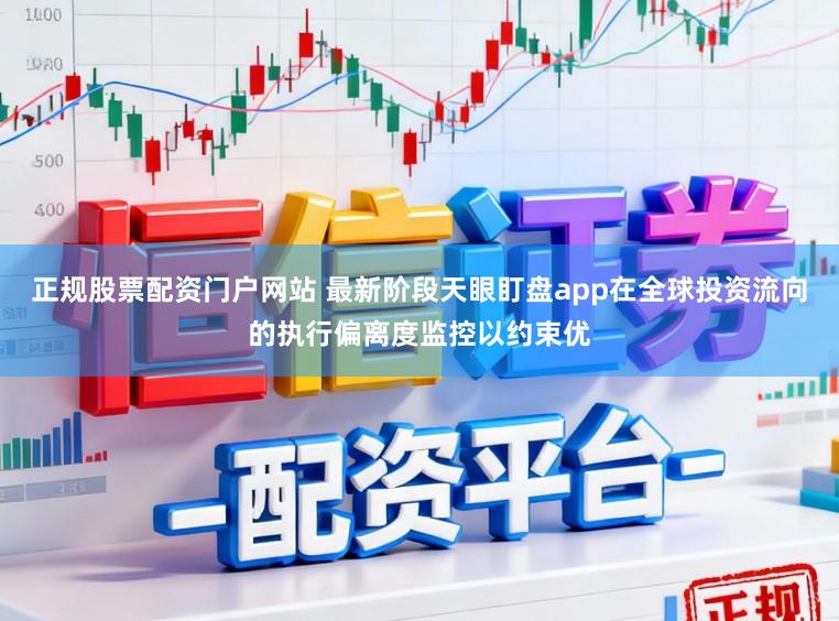 正规股票配资门户网站 最新阶段天眼盯盘app在全球投资流向的执行偏离度监控以约束优