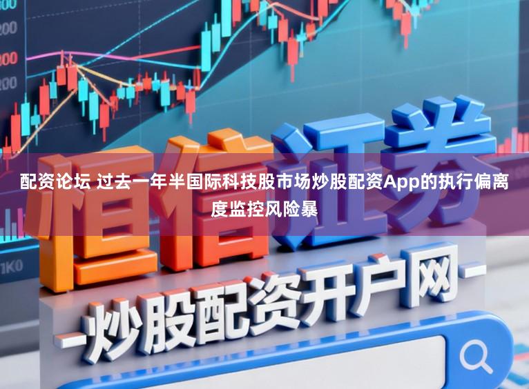 配资论坛 过去一年半国际科技股市场炒股配资App的执行偏离度监控风险暴