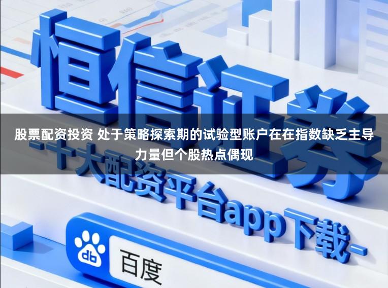 股票配资投资 处于策略探索期的试验型账户在在指数缺乏主导力量但个股热点偶现
