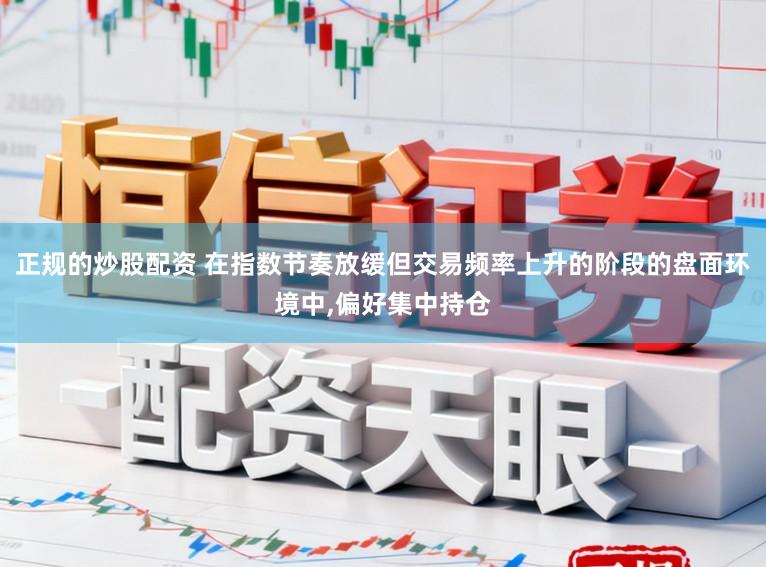 正规的炒股配资 在指数节奏放缓但交易频率上升的阶段的盘面环境中，偏好集中持仓