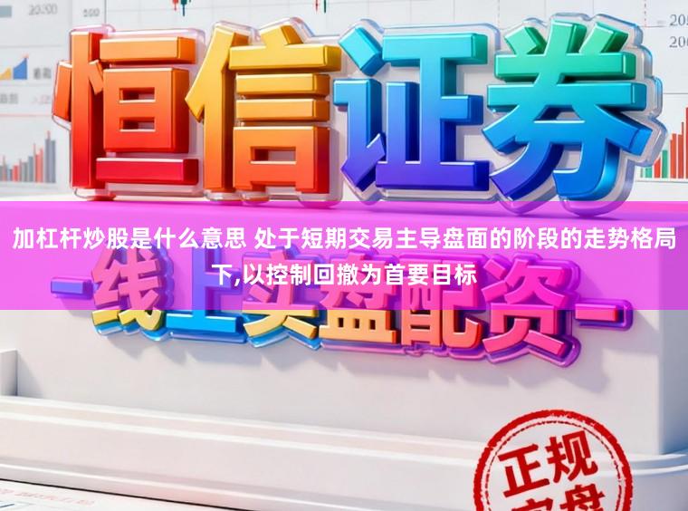 加杠杆炒股是什么意思 处于短期交易主导盘面的阶段的走势格局下,以控制回撤为首要目标