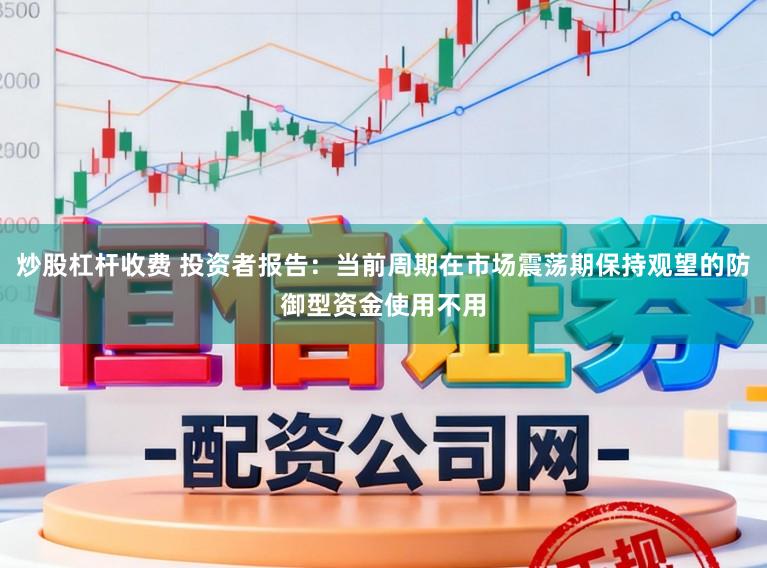 炒股杠杆收费 投资者报告：当前周期在市场震荡期保持观望的防御型资金使用不用