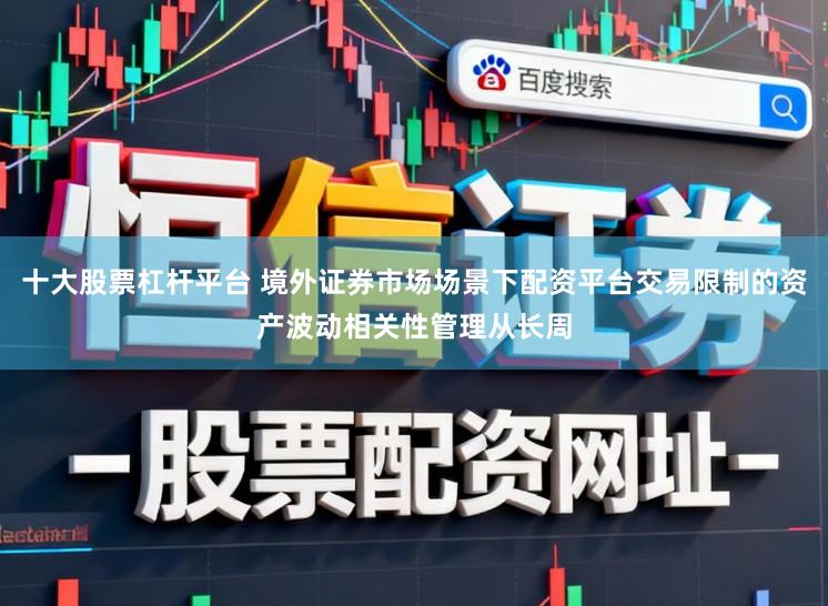 十大股票杠杆平台 境外证券市场场景下配资平台交易限制的资产波动相关性管理从长周