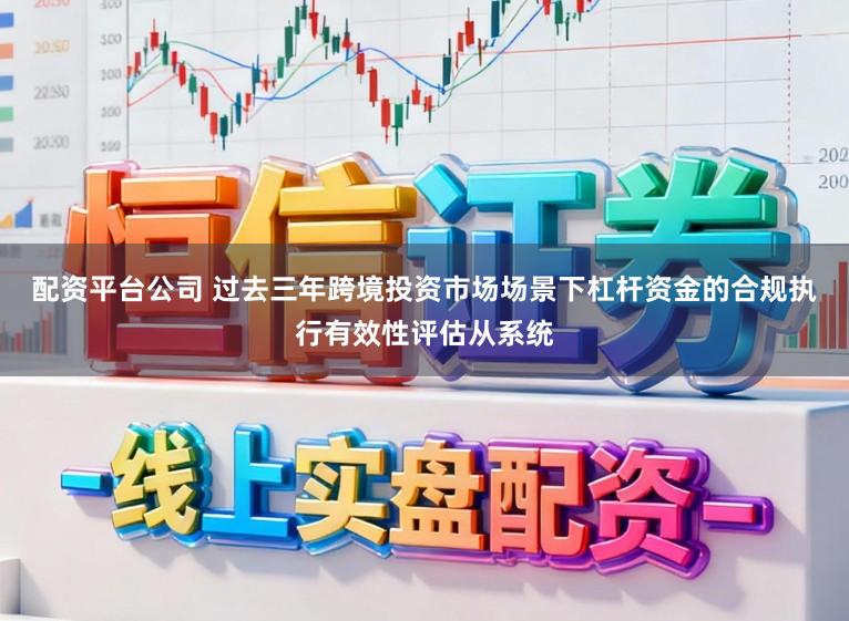 配资平台公司 过去三年跨境投资市场场景下杠杆资金的合规执行有效性评估从系统