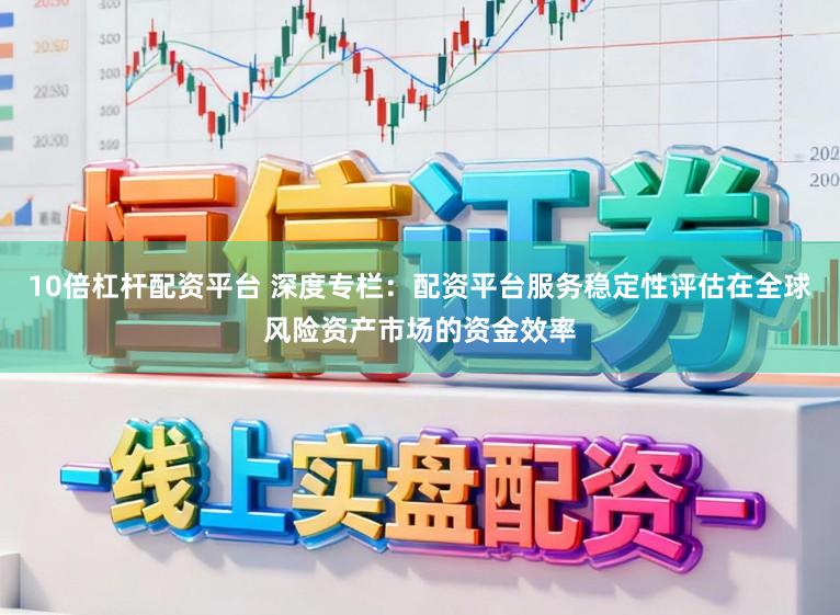 10倍杠杆配资平台 深度专栏：配资平台服务稳定性评估在全球风险资产市场的资金效率
