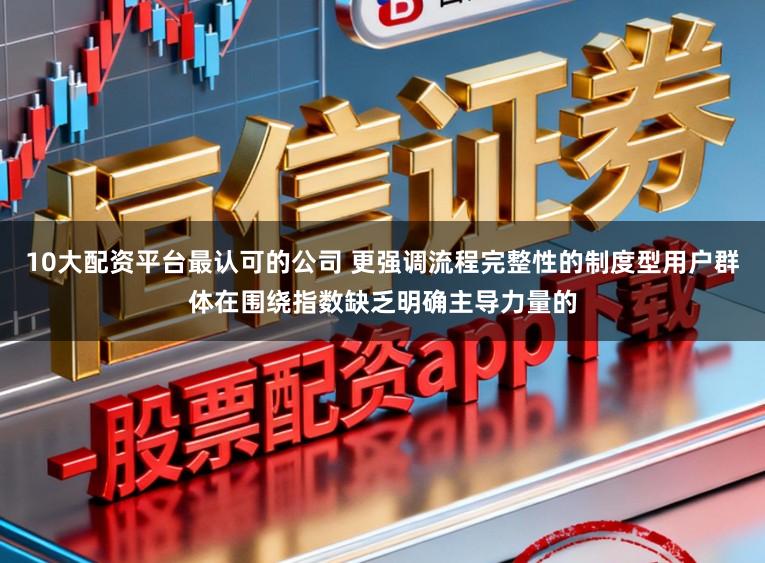 10大配资平台最认可的公司 更强调流程完整性的制度型用户群体在围绕指数缺乏明确主导力量的