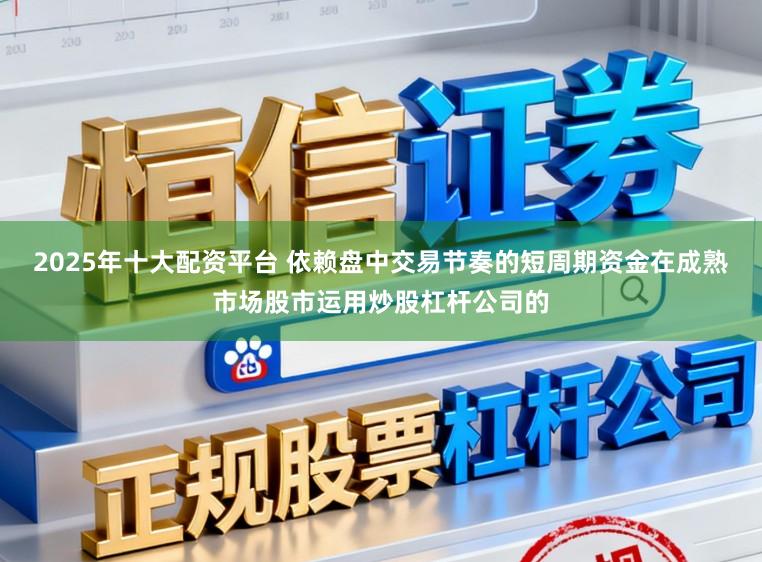 2025年十大配资平台 依赖盘中交易节奏的短周期资金在成熟市场股市运用炒股杠杆公司的