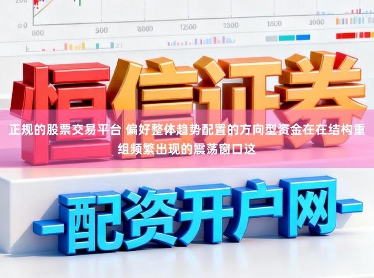 正规的股票交易平台 偏好整体趋势配置的方向型资金在在结构重组频繁出现的震荡窗口这