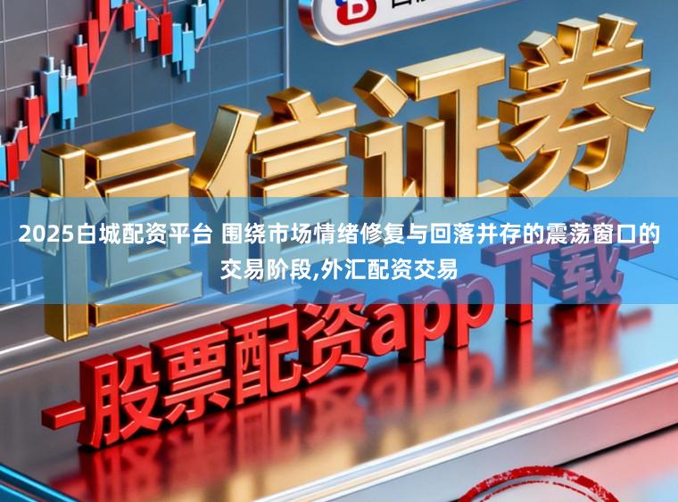 2025白城配资平台 围绕市场情绪修复与回落并存的震荡窗口的交易阶段，外汇配资交易