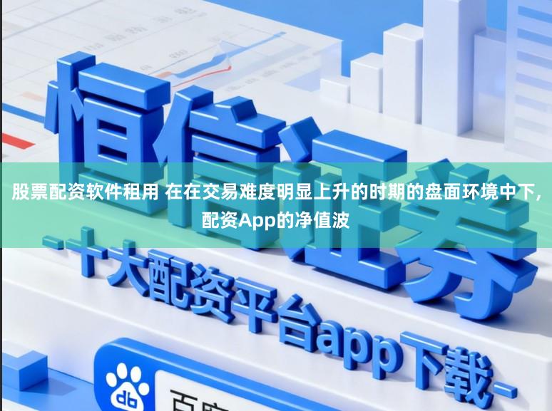 股票配资软件租用 在在交易难度明显上升的时期的盘面环境中下，配资App的净值波
