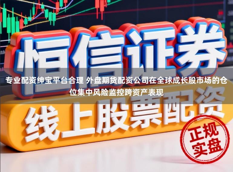 专业配资绅宝平台合理 外盘期货配资公司在全球成长股市场的仓位集中风险监控跨资产表现