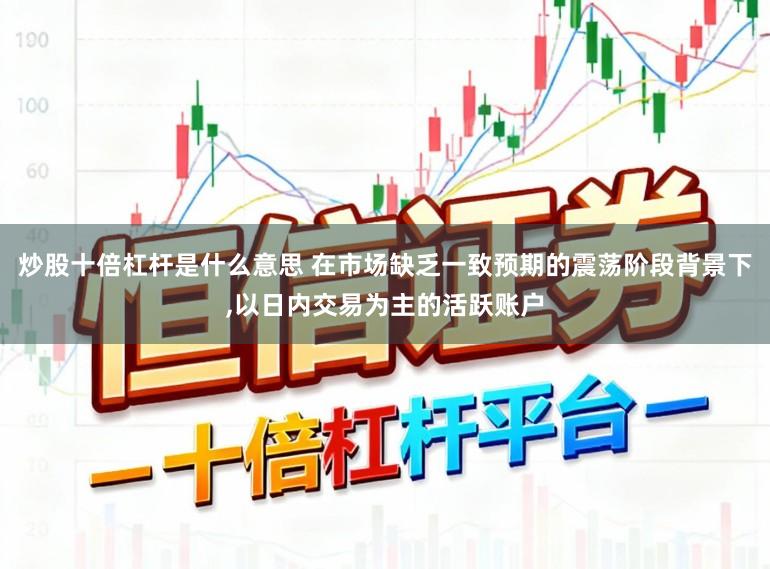 炒股十倍杠杆是什么意思 在市场缺乏一致预期的震荡阶段背景下，以日内交易为主的活跃账户