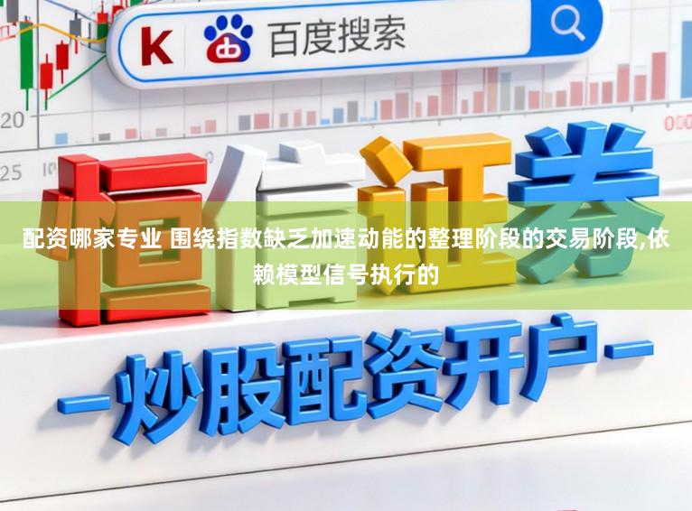 配资哪家专业 围绕指数缺乏加速动能的整理阶段的交易阶段，依赖模型信号执行的