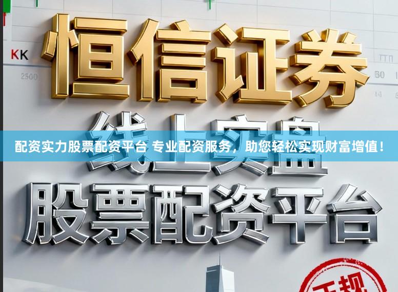 配资实力股票配资平台 专业配资服务，助您轻松实现财富增值！
